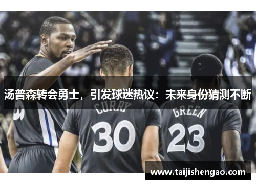 汤普森转会勇士，引发球迷热议：未来身份猜测不断