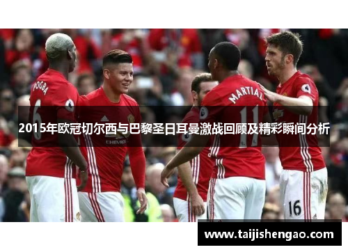 2015年欧冠切尔西与巴黎圣日耳曼激战回顾及精彩瞬间分析